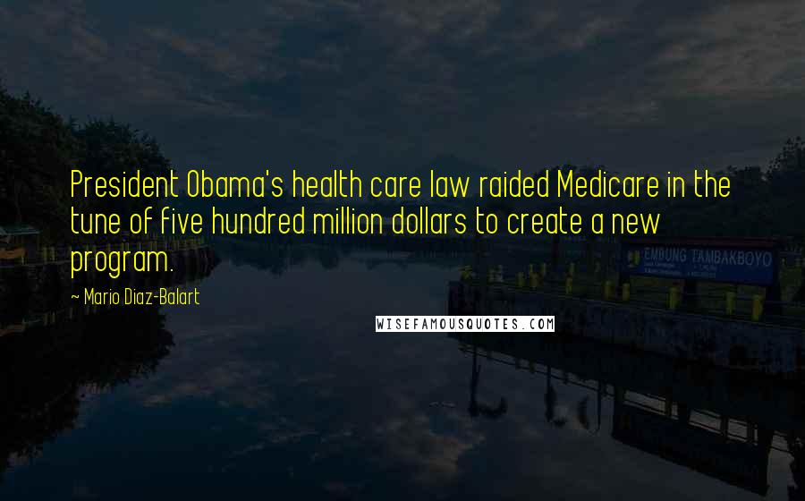 Mario Diaz-Balart Quotes: President Obama's health care law raided Medicare in the tune of five hundred million dollars to create a new program.