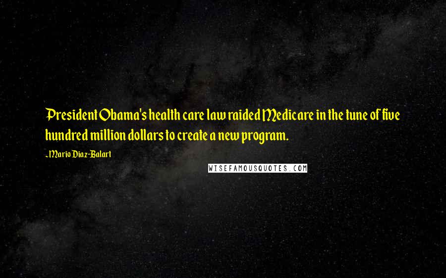 Mario Diaz-Balart Quotes: President Obama's health care law raided Medicare in the tune of five hundred million dollars to create a new program.