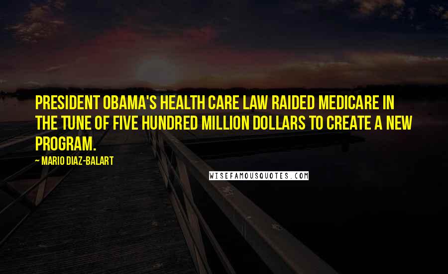 Mario Diaz-Balart Quotes: President Obama's health care law raided Medicare in the tune of five hundred million dollars to create a new program.