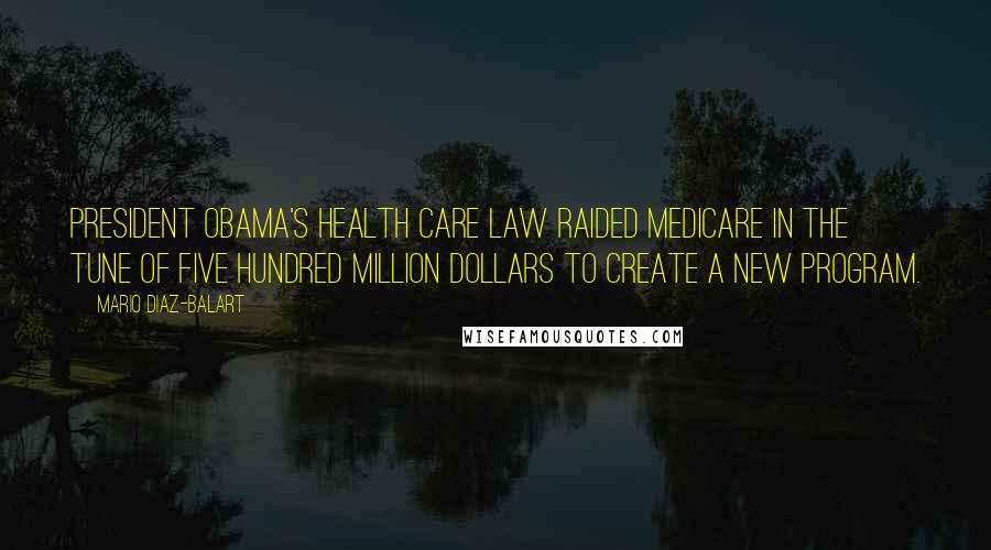 Mario Diaz-Balart Quotes: President Obama's health care law raided Medicare in the tune of five hundred million dollars to create a new program.