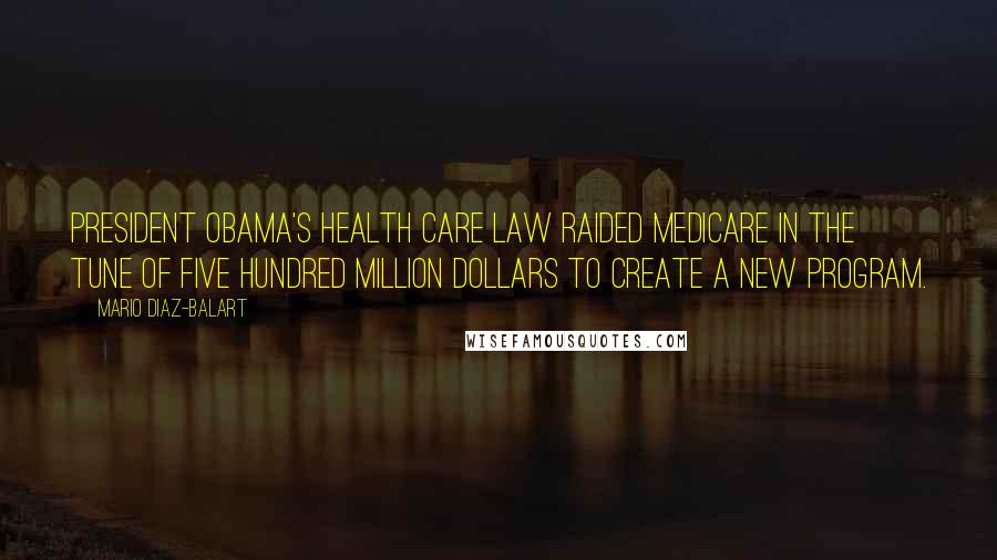 Mario Diaz-Balart Quotes: President Obama's health care law raided Medicare in the tune of five hundred million dollars to create a new program.