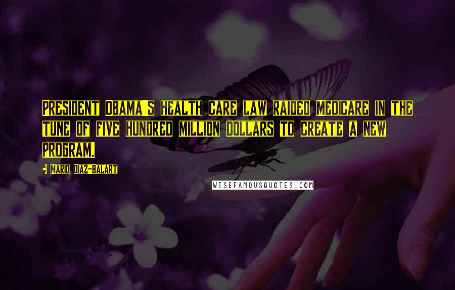 Mario Diaz-Balart Quotes: President Obama's health care law raided Medicare in the tune of five hundred million dollars to create a new program.