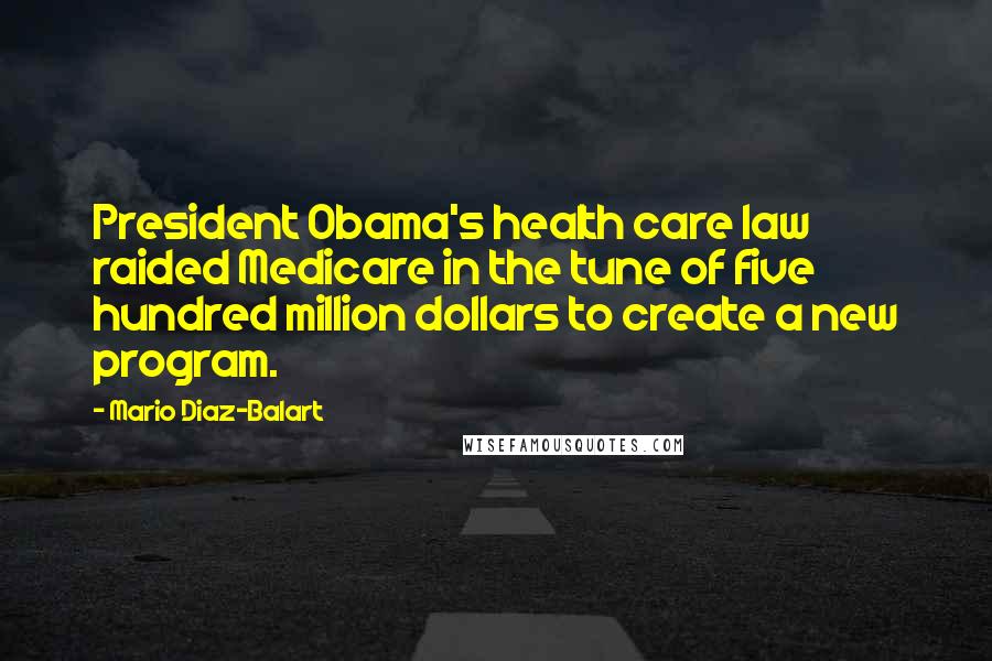 Mario Diaz-Balart Quotes: President Obama's health care law raided Medicare in the tune of five hundred million dollars to create a new program.