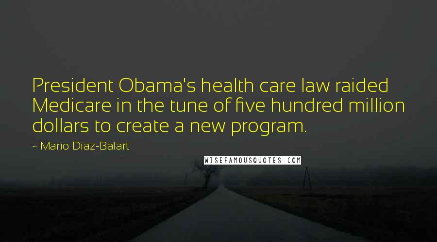 Mario Diaz-Balart Quotes: President Obama's health care law raided Medicare in the tune of five hundred million dollars to create a new program.