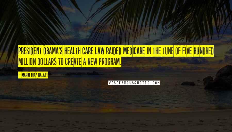 Mario Diaz-Balart Quotes: President Obama's health care law raided Medicare in the tune of five hundred million dollars to create a new program.