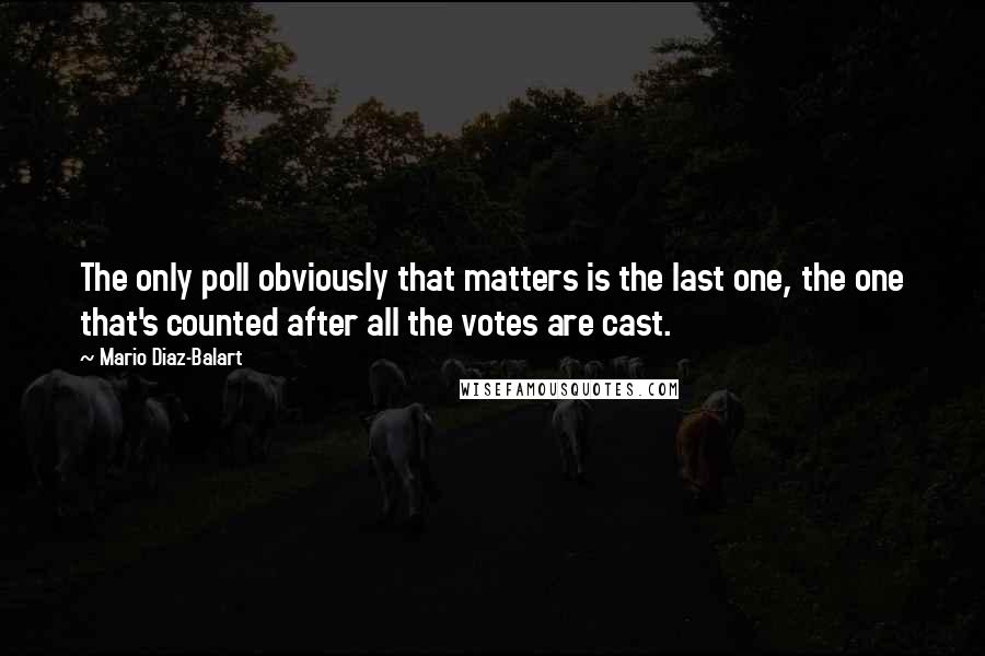 Mario Diaz-Balart Quotes: The only poll obviously that matters is the last one, the one that's counted after all the votes are cast.