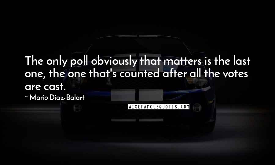 Mario Diaz-Balart Quotes: The only poll obviously that matters is the last one, the one that's counted after all the votes are cast.