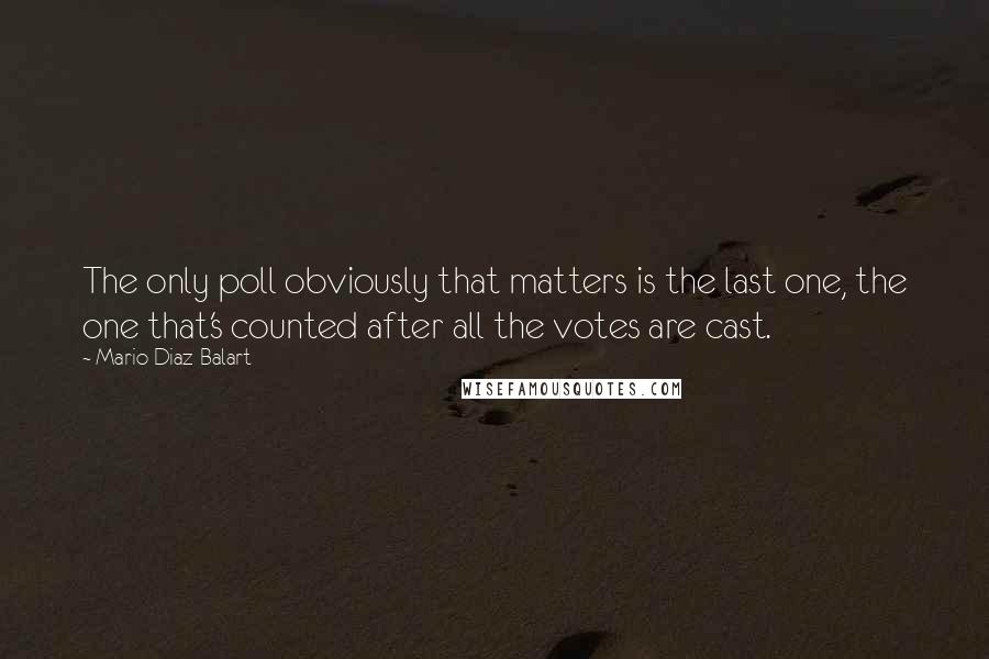 Mario Diaz-Balart Quotes: The only poll obviously that matters is the last one, the one that's counted after all the votes are cast.