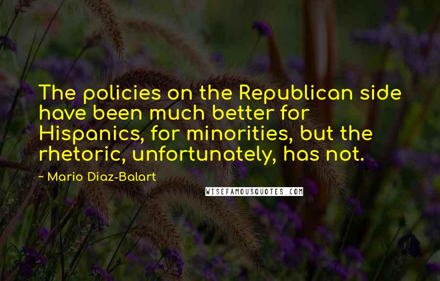 Mario Diaz-Balart Quotes: The policies on the Republican side have been much better for Hispanics, for minorities, but the rhetoric, unfortunately, has not.