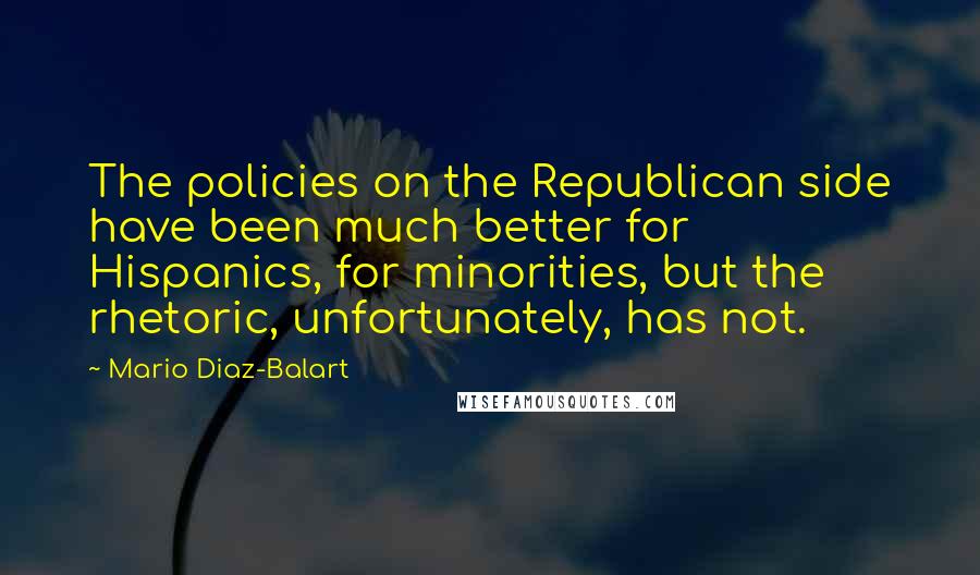 Mario Diaz-Balart Quotes: The policies on the Republican side have been much better for Hispanics, for minorities, but the rhetoric, unfortunately, has not.