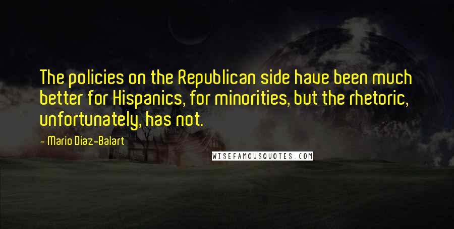 Mario Diaz-Balart Quotes: The policies on the Republican side have been much better for Hispanics, for minorities, but the rhetoric, unfortunately, has not.