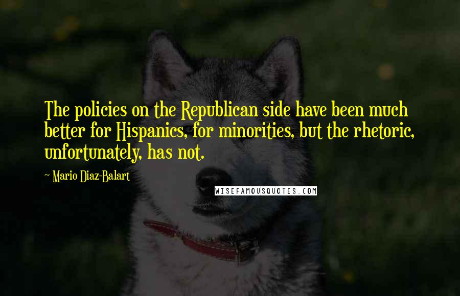 Mario Diaz-Balart Quotes: The policies on the Republican side have been much better for Hispanics, for minorities, but the rhetoric, unfortunately, has not.