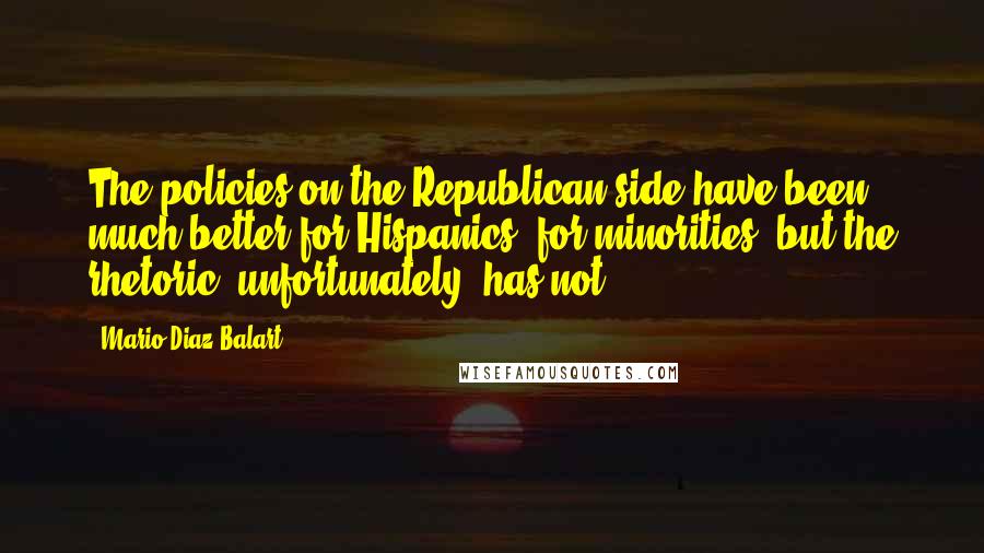Mario Diaz-Balart Quotes: The policies on the Republican side have been much better for Hispanics, for minorities, but the rhetoric, unfortunately, has not.