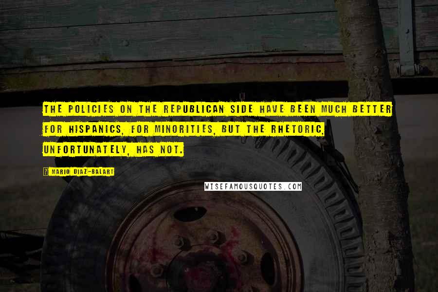 Mario Diaz-Balart Quotes: The policies on the Republican side have been much better for Hispanics, for minorities, but the rhetoric, unfortunately, has not.