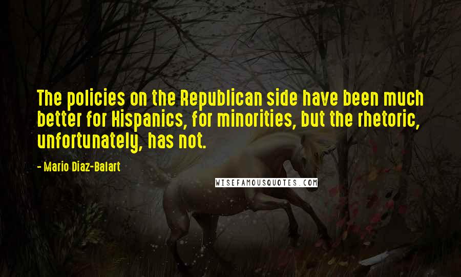Mario Diaz-Balart Quotes: The policies on the Republican side have been much better for Hispanics, for minorities, but the rhetoric, unfortunately, has not.