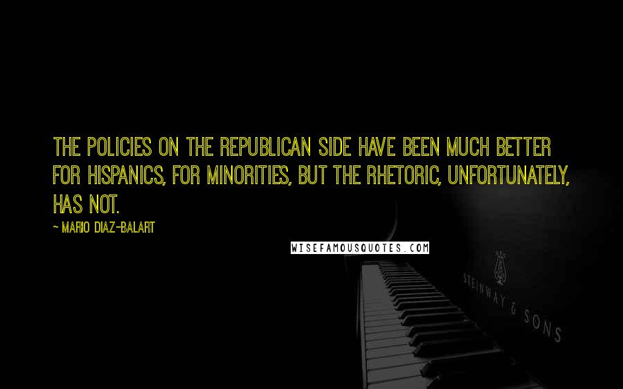 Mario Diaz-Balart Quotes: The policies on the Republican side have been much better for Hispanics, for minorities, but the rhetoric, unfortunately, has not.