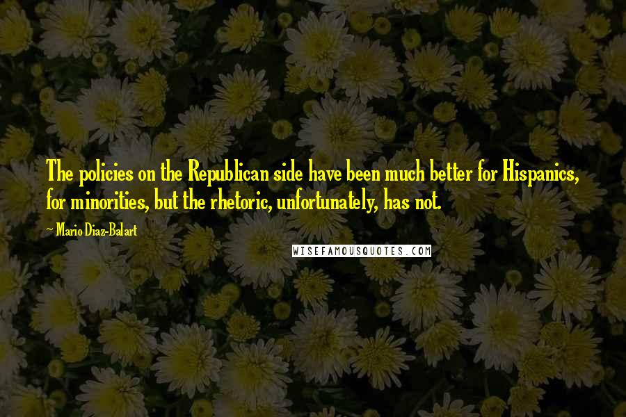 Mario Diaz-Balart Quotes: The policies on the Republican side have been much better for Hispanics, for minorities, but the rhetoric, unfortunately, has not.