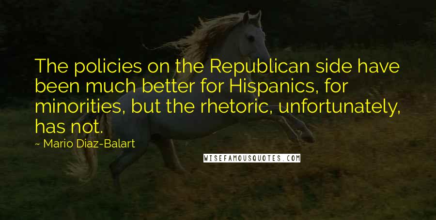 Mario Diaz-Balart Quotes: The policies on the Republican side have been much better for Hispanics, for minorities, but the rhetoric, unfortunately, has not.
