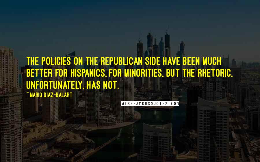 Mario Diaz-Balart Quotes: The policies on the Republican side have been much better for Hispanics, for minorities, but the rhetoric, unfortunately, has not.