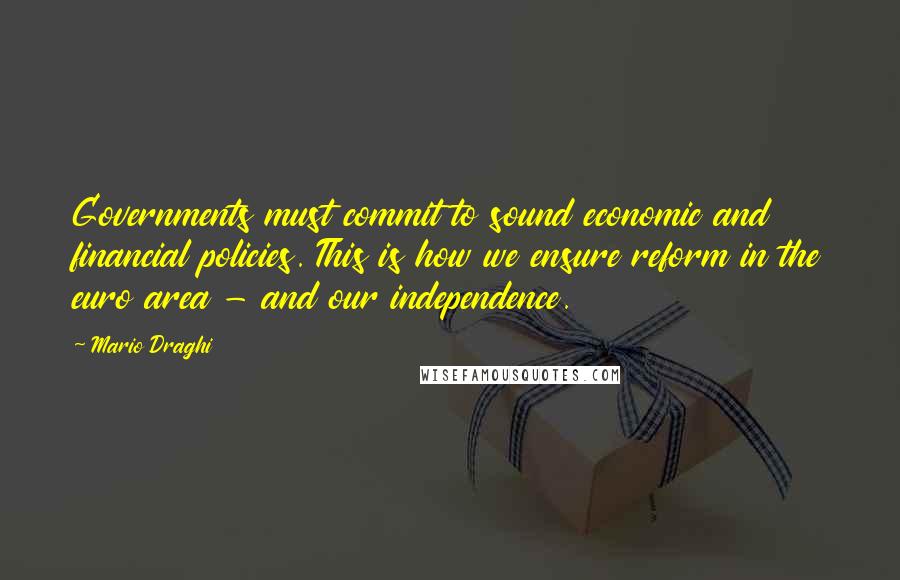 Mario Draghi Quotes: Governments must commit to sound economic and financial policies. This is how we ensure reform in the euro area - and our independence.