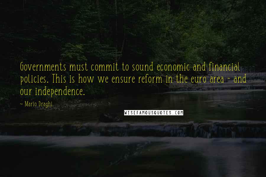 Mario Draghi Quotes: Governments must commit to sound economic and financial policies. This is how we ensure reform in the euro area - and our independence.