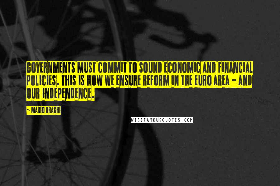 Mario Draghi Quotes: Governments must commit to sound economic and financial policies. This is how we ensure reform in the euro area - and our independence.