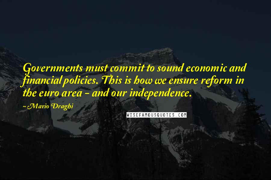 Mario Draghi Quotes: Governments must commit to sound economic and financial policies. This is how we ensure reform in the euro area - and our independence.
