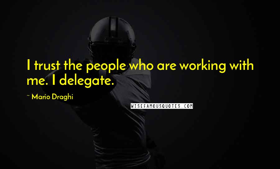 Mario Draghi Quotes: I trust the people who are working with me. I delegate.