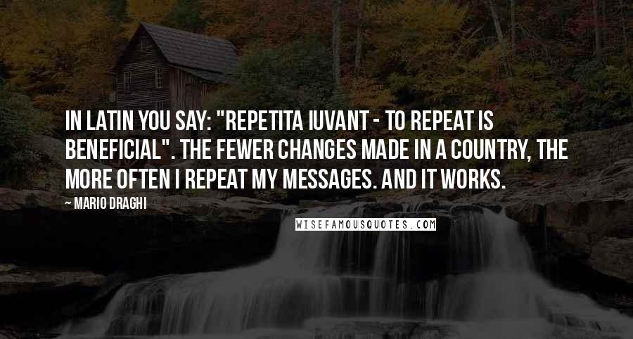 Mario Draghi Quotes: In Latin you say: "Repetita iuvant - to repeat is beneficial". The fewer changes made in a country, the more often I repeat my messages. And it works.