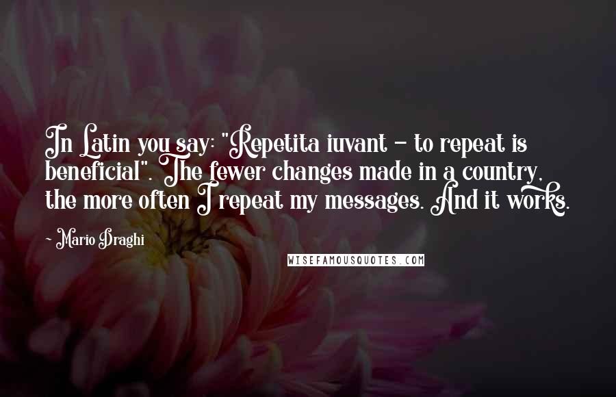 Mario Draghi Quotes: In Latin you say: "Repetita iuvant - to repeat is beneficial". The fewer changes made in a country, the more often I repeat my messages. And it works.