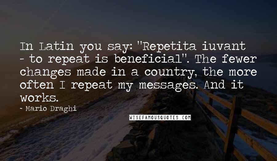 Mario Draghi Quotes: In Latin you say: "Repetita iuvant - to repeat is beneficial". The fewer changes made in a country, the more often I repeat my messages. And it works.