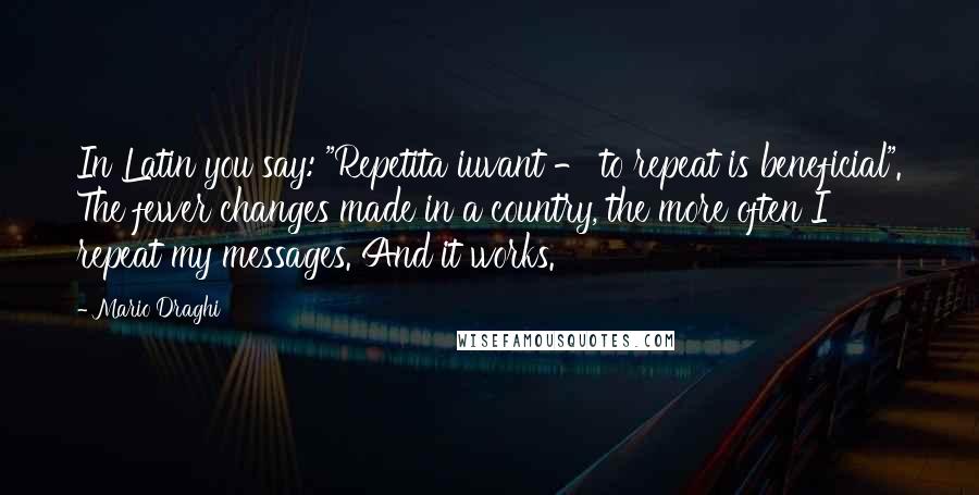 Mario Draghi Quotes: In Latin you say: "Repetita iuvant - to repeat is beneficial". The fewer changes made in a country, the more often I repeat my messages. And it works.