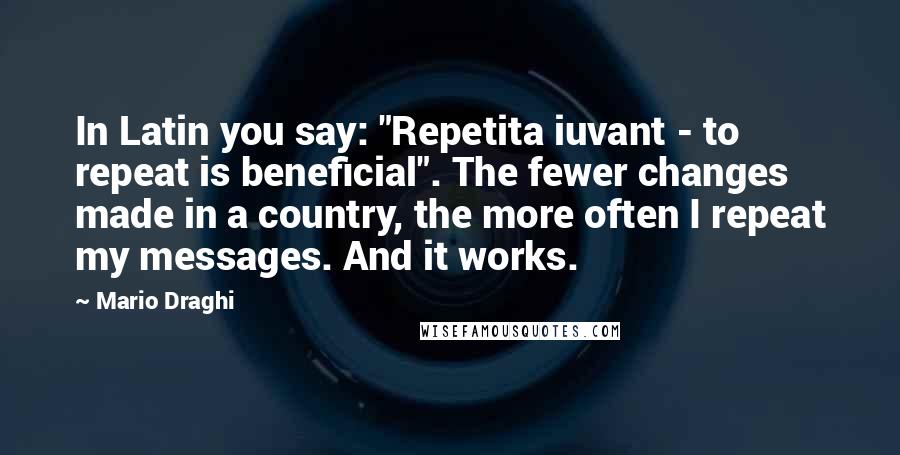 Mario Draghi Quotes: In Latin you say: "Repetita iuvant - to repeat is beneficial". The fewer changes made in a country, the more often I repeat my messages. And it works.