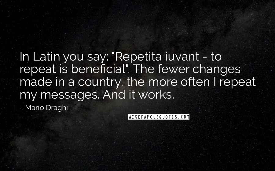 Mario Draghi Quotes: In Latin you say: "Repetita iuvant - to repeat is beneficial". The fewer changes made in a country, the more often I repeat my messages. And it works.