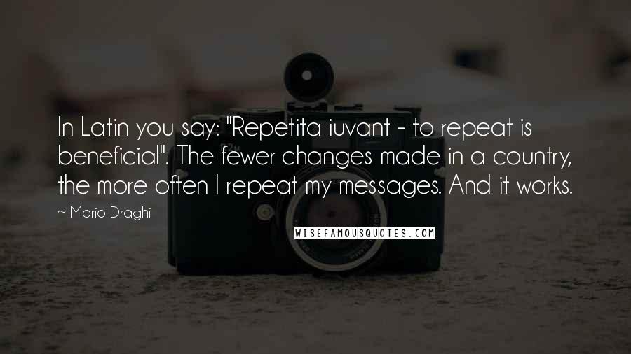 Mario Draghi Quotes: In Latin you say: "Repetita iuvant - to repeat is beneficial". The fewer changes made in a country, the more often I repeat my messages. And it works.