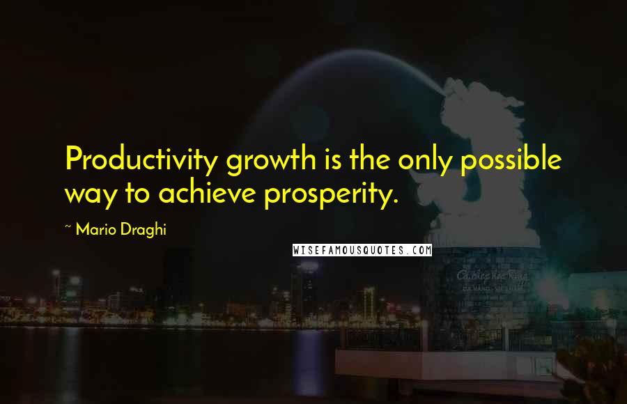 Mario Draghi Quotes: Productivity growth is the only possible way to achieve prosperity.