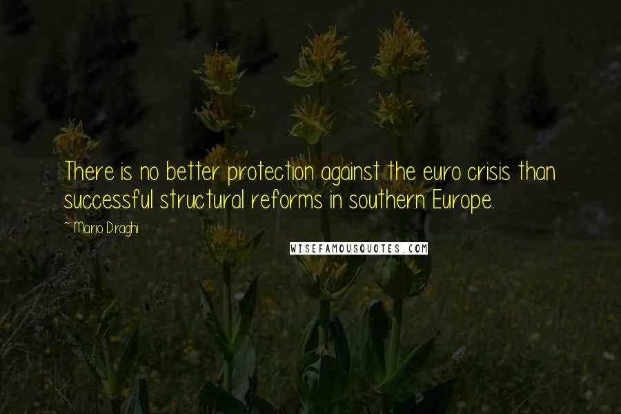 Mario Draghi Quotes: There is no better protection against the euro crisis than successful structural reforms in southern Europe.