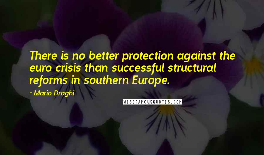 Mario Draghi Quotes: There is no better protection against the euro crisis than successful structural reforms in southern Europe.