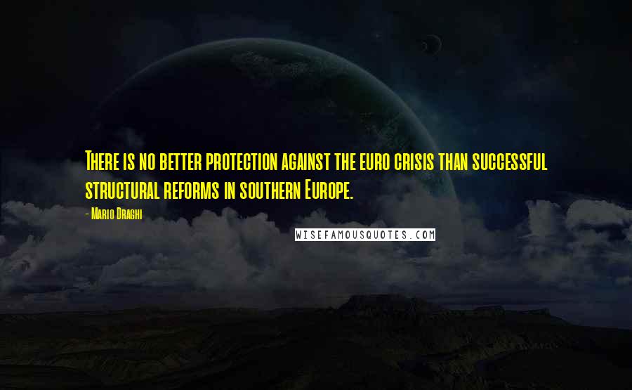 Mario Draghi Quotes: There is no better protection against the euro crisis than successful structural reforms in southern Europe.