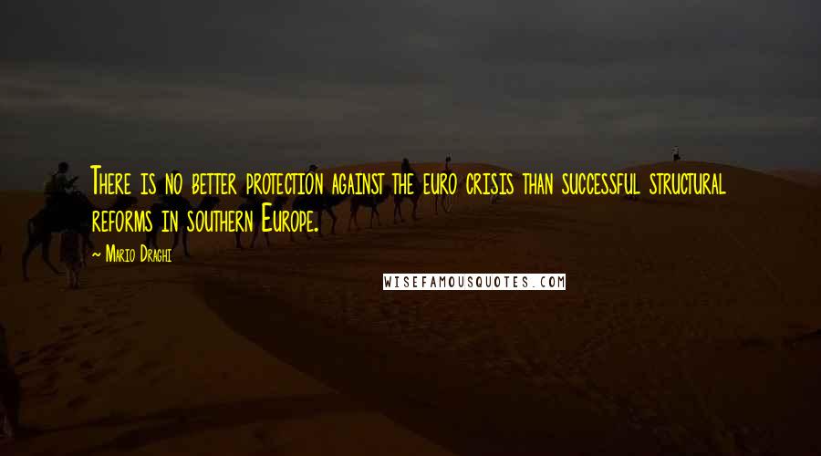 Mario Draghi Quotes: There is no better protection against the euro crisis than successful structural reforms in southern Europe.