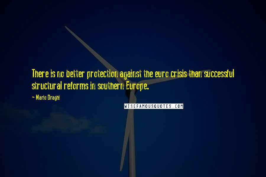 Mario Draghi Quotes: There is no better protection against the euro crisis than successful structural reforms in southern Europe.