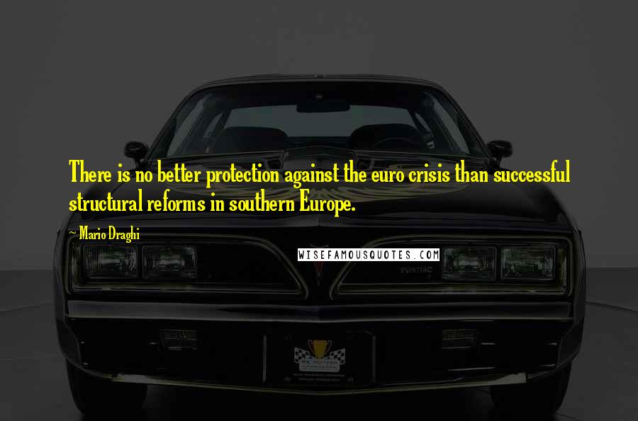 Mario Draghi Quotes: There is no better protection against the euro crisis than successful structural reforms in southern Europe.