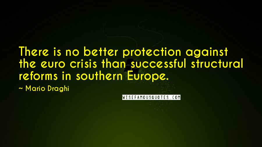 Mario Draghi Quotes: There is no better protection against the euro crisis than successful structural reforms in southern Europe.