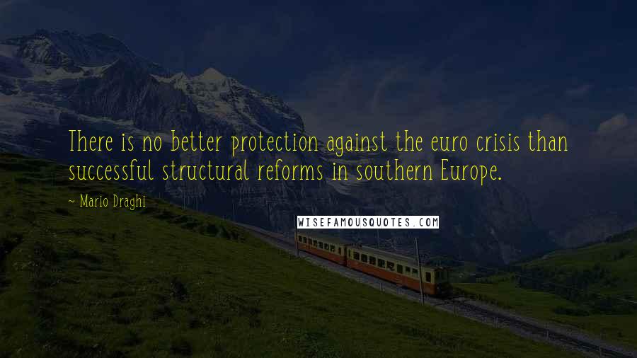 Mario Draghi Quotes: There is no better protection against the euro crisis than successful structural reforms in southern Europe.