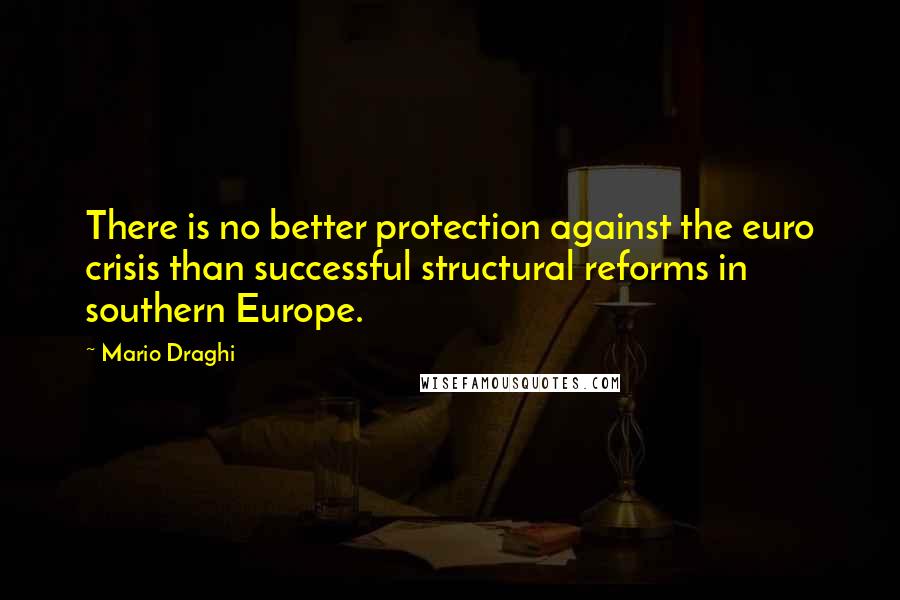Mario Draghi Quotes: There is no better protection against the euro crisis than successful structural reforms in southern Europe.