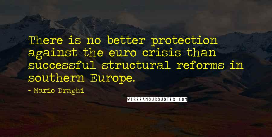 Mario Draghi Quotes: There is no better protection against the euro crisis than successful structural reforms in southern Europe.