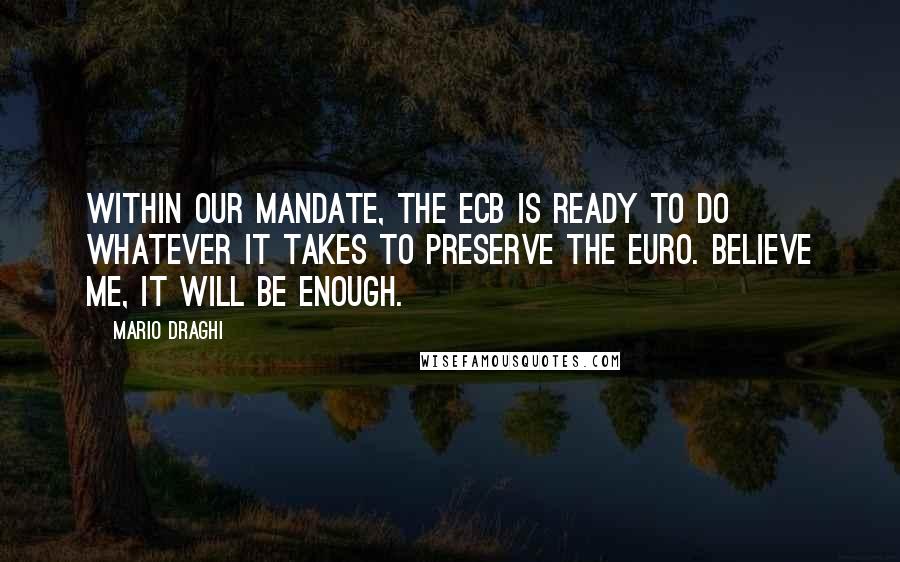 Mario Draghi Quotes: Within our mandate, the ECB is ready to do whatever it takes to preserve the euro. Believe me, it will be enough.