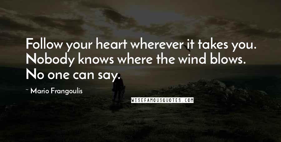 Mario Frangoulis Quotes: Follow your heart wherever it takes you. Nobody knows where the wind blows. No one can say.