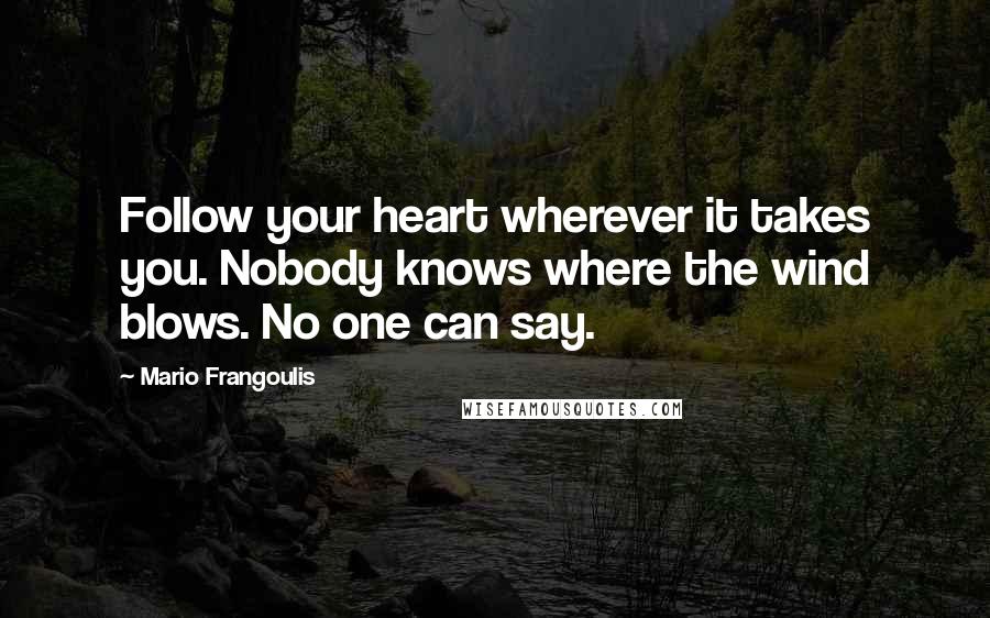 Mario Frangoulis Quotes: Follow your heart wherever it takes you. Nobody knows where the wind blows. No one can say.