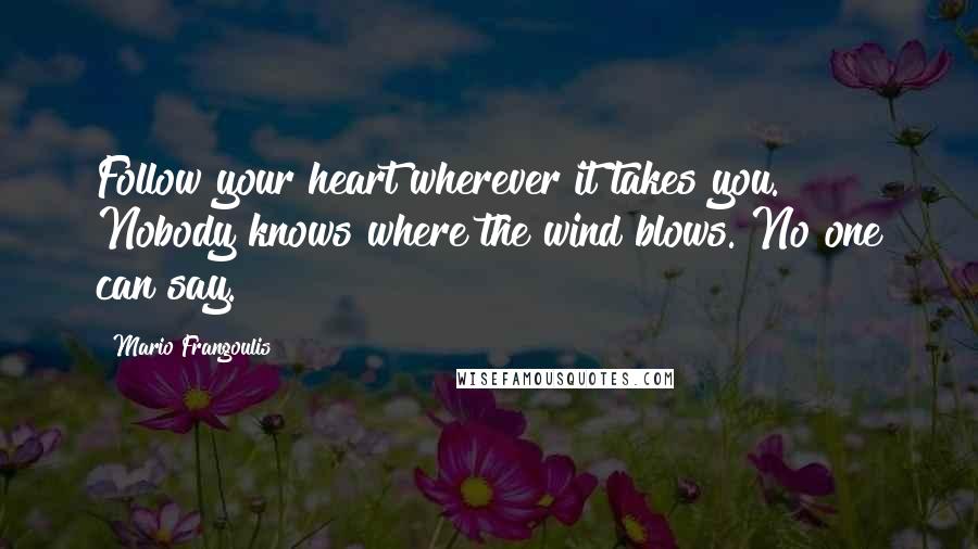 Mario Frangoulis Quotes: Follow your heart wherever it takes you. Nobody knows where the wind blows. No one can say.